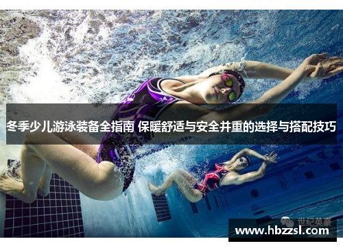 冬季少儿游泳装备全指南 保暖舒适与安全并重的选择与搭配技巧